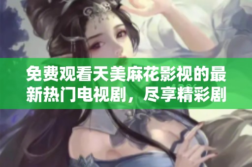 免费观看天美麻花影视的最新热门电视剧，尽享精彩剧情与剧情反转