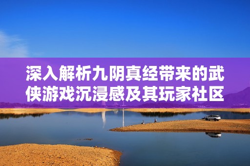 深入解析九阴真经带来的武侠游戏沉浸感及其玩家社区快速发展的现象
