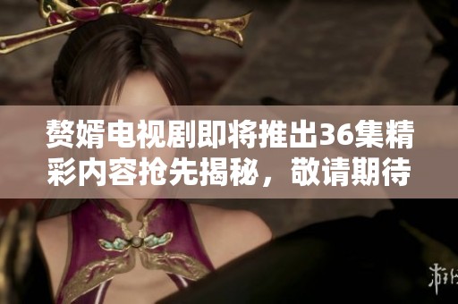 赘婿电视剧即将推出36集精彩内容抢先揭秘，敬请期待社会新闻详解