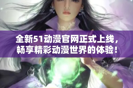 全新51动漫官网正式上线，畅享精彩动漫世界的体验！