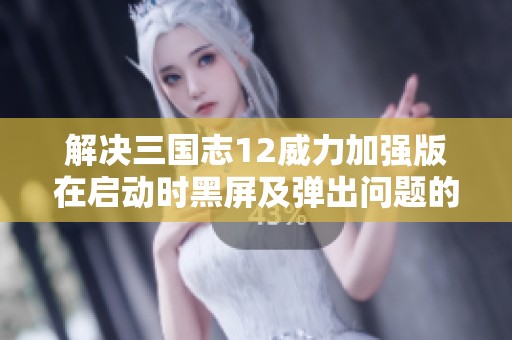 解决三国志12威力加强版在启动时黑屏及弹出问题的详细指南与技巧分享