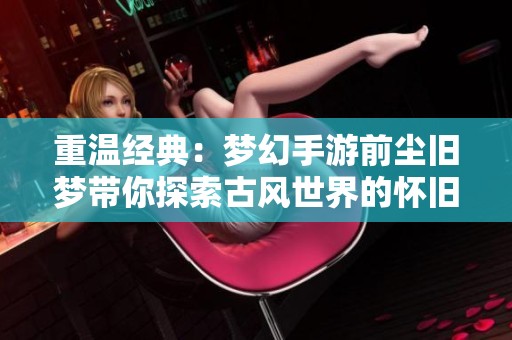 重温经典：梦幻手游前尘旧梦带你探索古风世界的怀旧魅力与乐趣