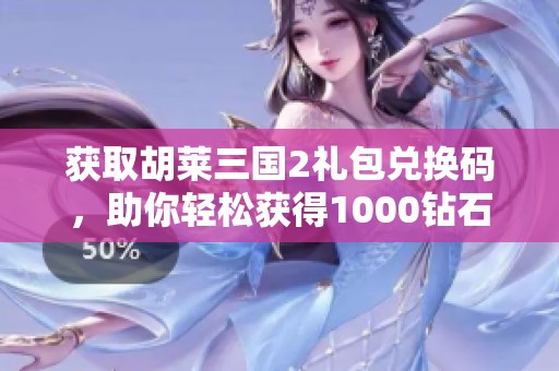 获取胡莱三国2礼包兑换码，助你轻松获得1000钻石奖励攻略分享