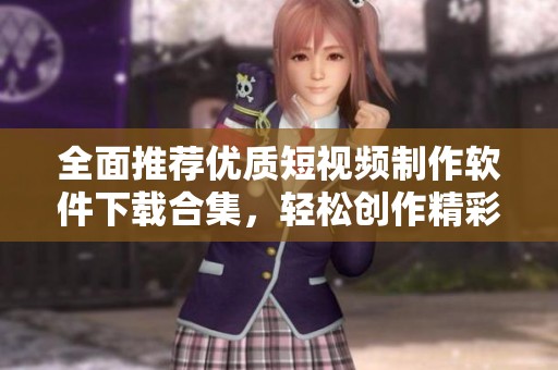 全面推荐优质短视频制作软件下载合集，轻松创作精彩作品