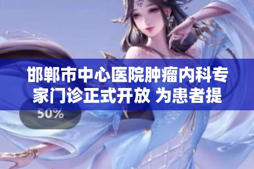 邯郸市中心医院肿瘤内科专家门诊正式开放 为患者提供专业医疗服务