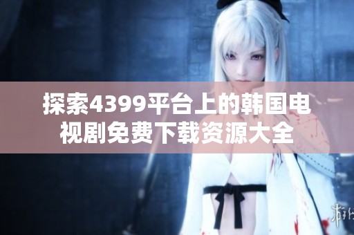 探索4399平台上的韩国电视剧免费下载资源大全