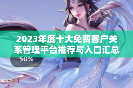 2023年度十大免费客户关系管理平台推荐与入口汇总