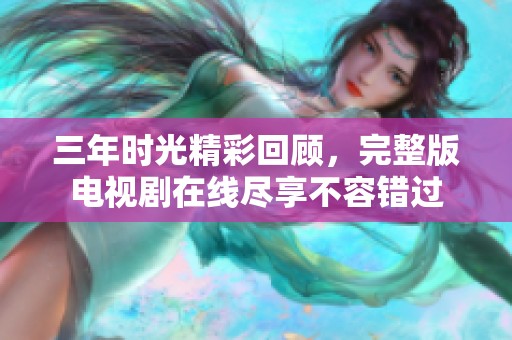 三年时光精彩回顾，完整版电视剧在线尽享不容错过