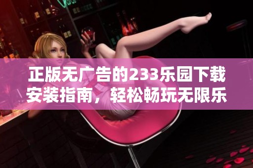 正版无广告的233乐园下载安装指南，轻松畅玩无限乐趣