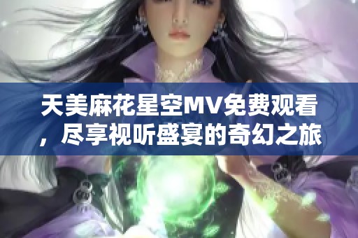 天美麻花星空MV免费观看，尽享视听盛宴的奇幻之旅