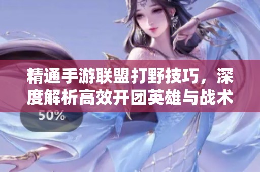 精通手游联盟打野技巧，深度解析高效开团英雄与战术策略指南