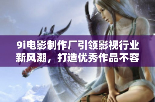 9i电影制作厂引领影视行业新风潮，打造优秀作品不容错过