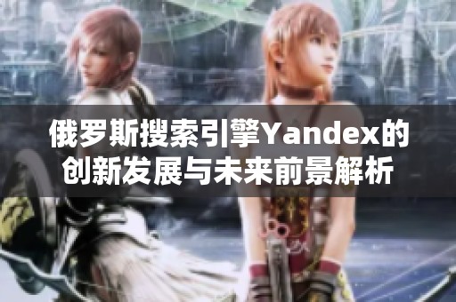 俄罗斯搜索引擎Yandex的创新发展与未来前景解析