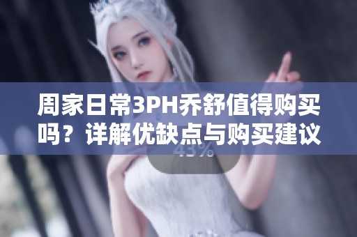 周家日常3PH乔舒值得购买吗？详解优缺点与购买建议