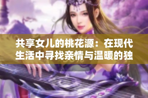 共享女儿的桃花源：在现代生活中寻找亲情与温暖的独特故事