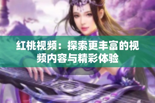 红桃视频：探索更丰富的视频内容与精彩体验
