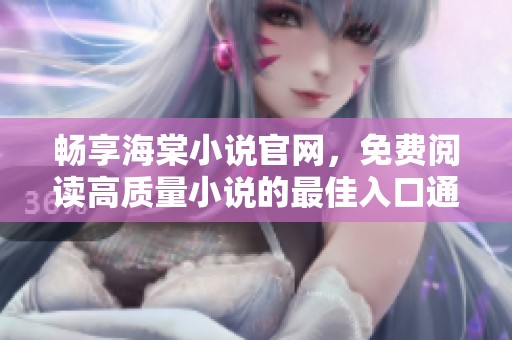 畅享海棠小说官网，免费阅读高质量小说的最佳入口通道