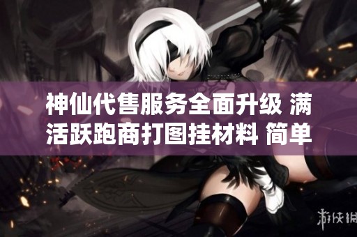 神仙代售服务全面升级 满活跃跑商打图挂材料 简单副本轻松无压力体验