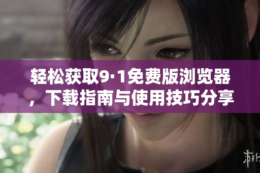 轻松获取9·1免费版浏览器，下载指南与使用技巧分享