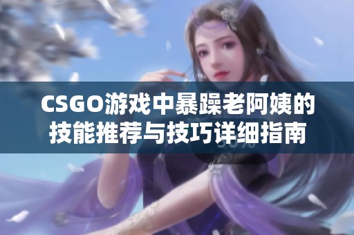 CSGO游戏中暴躁老阿姨的技能推荐与技巧详细指南