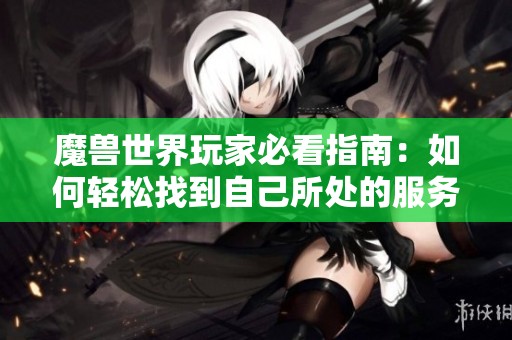 魔兽世界玩家必看指南：如何轻松找到自己所处的服务器与位面位置技巧生成器
