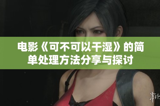 电影《可不可以干湿》的简单处理方法分享与探讨