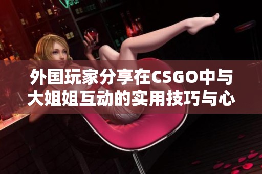 外国玩家分享在CSGO中与大姐姐互动的实用技巧与心得