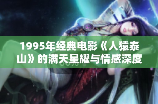 1995年经典电影《人猿泰山》的满天星耀与情感深度解析
