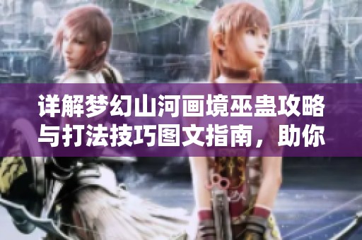 详解梦幻山河画境巫蛊攻略与打法技巧图文指南，助你轻松通关游戏挑战