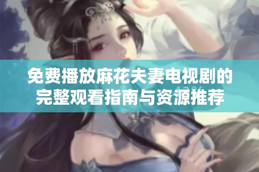 免费播放麻花夫妻电视剧的完整观看指南与资源推荐