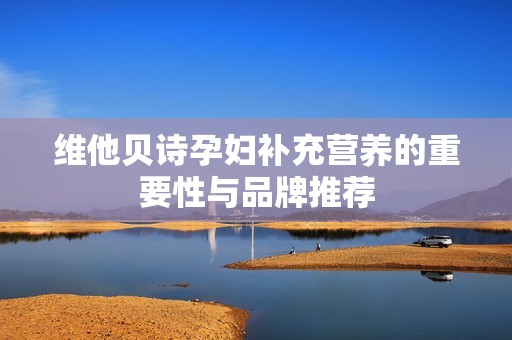 维他贝诗孕妇补充营养的重要性与品牌推荐
