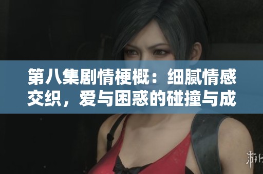 第八集剧情梗概：细腻情感交织，爱与困惑的碰撞与成长