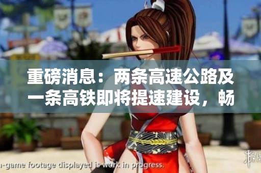 重磅消息：两条高速公路及一条高铁即将提速建设，畅通出行无阻碍
