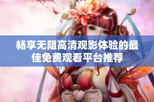 畅享无阻高清观影体验的最佳免费观看平台推荐