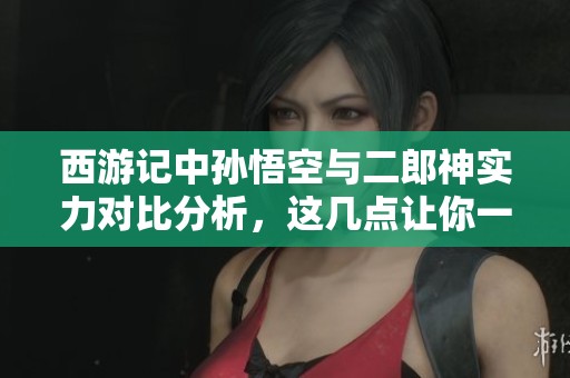 西游记中孙悟空与二郎神实力对比分析，这几点让你一目了然谁更胜一筹