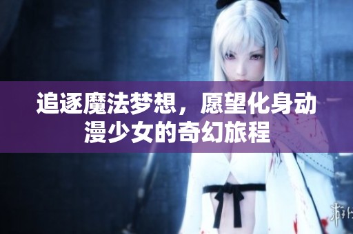 追逐魔法梦想，愿望化身动漫少女的奇幻旅程