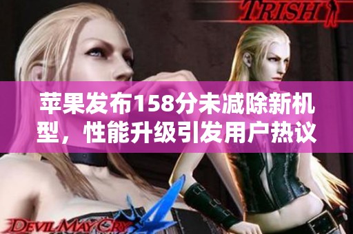 苹果发布158分未减除新机型，性能升级引发用户热议
