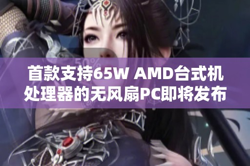 首款支持65W AMD台式机处理器的无风扇PC即将发布，科技业界备受瞩目