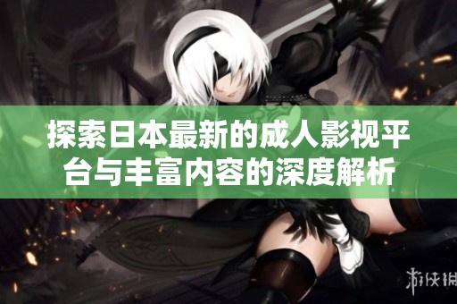探索日本最新的成人影视平台与丰富内容的深度解析