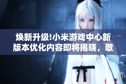 焕新升级!小米游戏中心新版本优化内容即将揭晓，敬请期待全新体验!