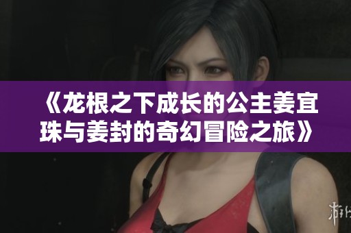 《龙根之下成长的公主姜宜珠与姜封的奇幻冒险之旅》