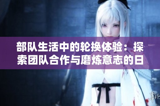 部队生活中的轮换体验：探索团队合作与磨炼意志的日常