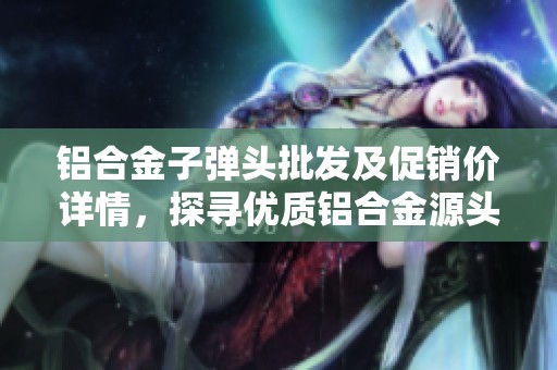 铝合金子弹头批发及促销价详情，探寻优质铝合金源头厂家信息