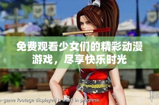 免费观看少女们的精彩动漫游戏，尽享快乐时光