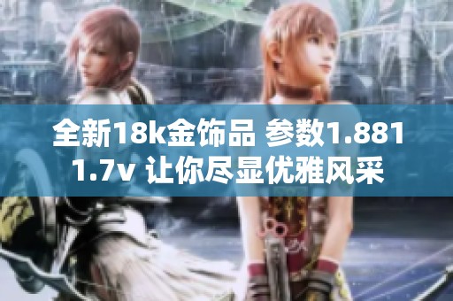 全新18k金饰品 参数1.8811.7v 让你尽显优雅风采