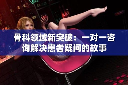 骨科领域新突破：一对一咨询解决患者疑问的故事