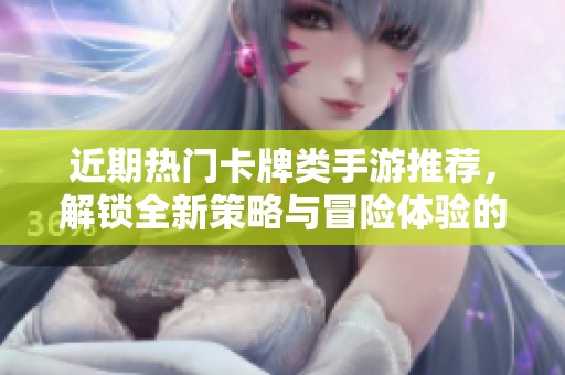 近期热门卡牌类手游推荐，解锁全新策略与冒险体验的精彩游戏列表
