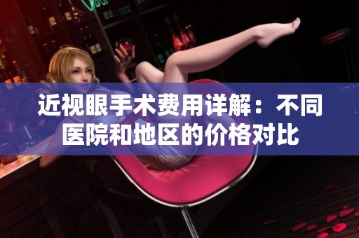 近视眼手术费用详解：不同医院和地区的价格对比