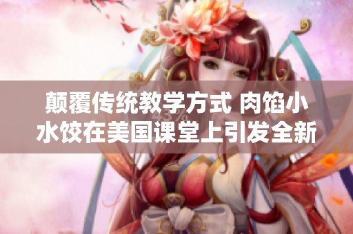 颠覆传统教学方式 肉馅小水饺在美国课堂上引发全新授课模式探索