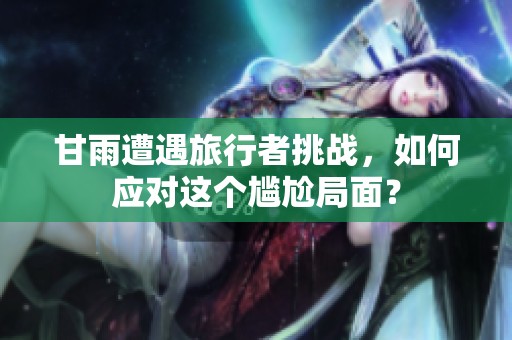 甘雨遭遇旅行者挑战，如何应对这个尴尬局面？